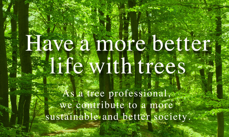 Have a much more affluent life with trees. As a tree professional, we will contribute to the creation of an affluent society